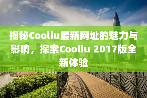 揭秘Cooliu最新网址的魅力与影响，探索Cooliu 2017版全新体验