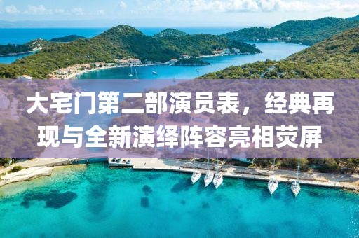 大宅门第二部演员表，经典再现与全新演绎阵容亮相荧屏