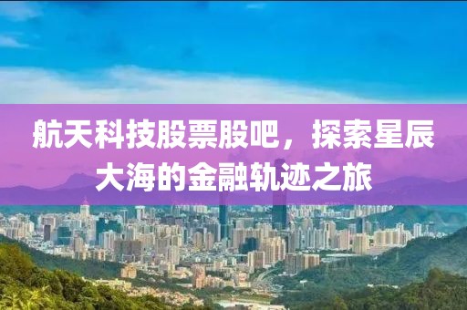 航天科技股票股吧，探索星辰大海的金融轨迹之旅