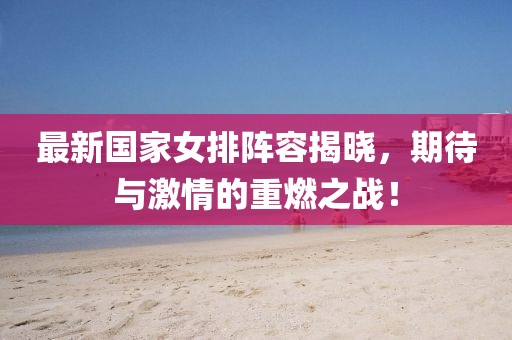 最新国家女排阵容揭晓，期待与激情的重燃之战！