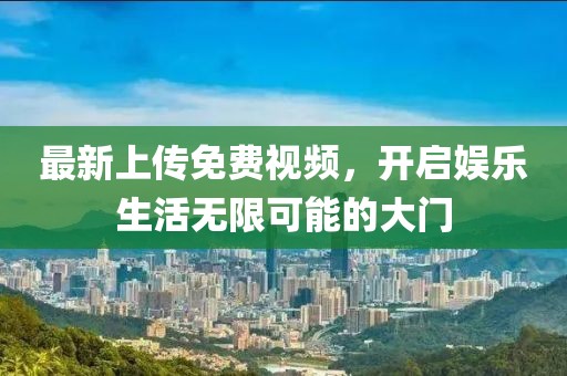 最新上传免费视频，开启娱乐生活无限可能的大门