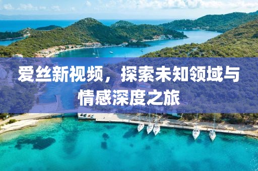 爱丝新视频，探索未知领域与情感深度之旅