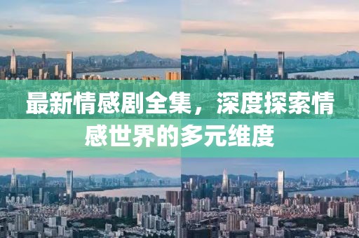 最新情感剧全集，深度探索情感世界的多元维度