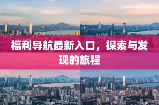 福利导航最新入口，探索与发现的旅程