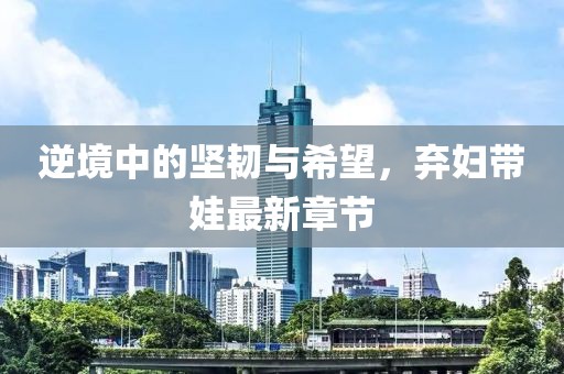 逆境中的坚韧与希望，弃妇带娃最新章节