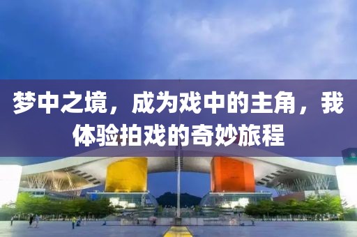 梦中之境，成为戏中的主角，我体验拍戏的奇妙旅程