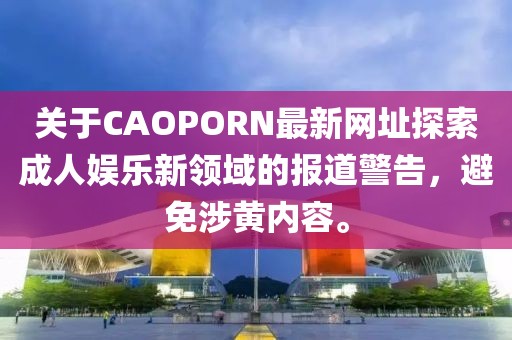 关于CAOPORN最新网址探索成人娱乐新领域的报道警告，避免涉黄内容。
