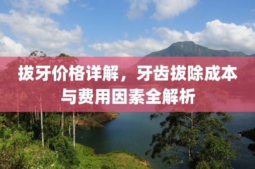 拔牙价格详解，牙齿拔除成本与费用因素全解析