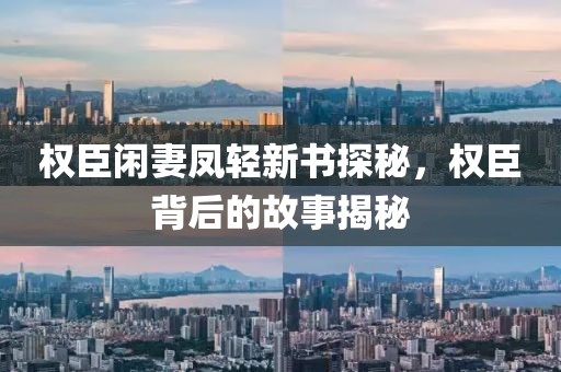 权臣闲妻凤轻新书探秘，权臣背后的故事揭秘