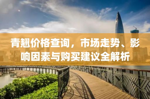 青翘价格查询，市场走势、影响因素与购买建议全解析