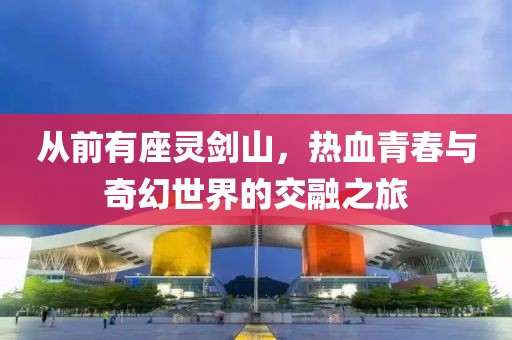 从前有座灵剑山，热血青春与奇幻世界的交融之旅