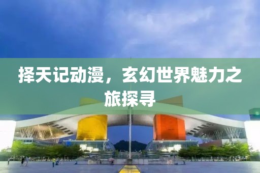 择天记动漫，玄幻世界魅力之旅探寻