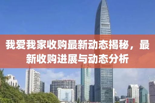 我爱我家收购最新动态揭秘，最新收购进展与动态分析