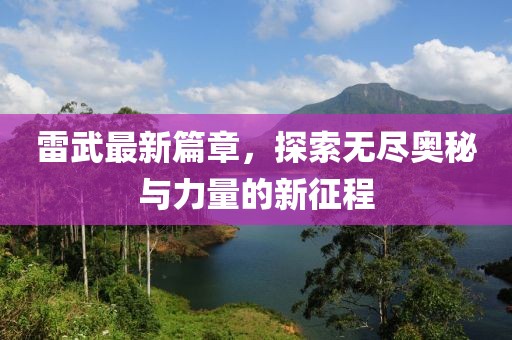 雷武最新篇章，探索无尽奥秘与力量的新征程