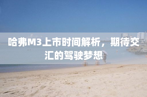 哈弗M3上市时间解析，期待交汇的驾驶梦想