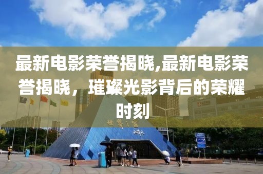 最新电影荣誉揭晓,最新电影荣誉揭晓，璀璨光影背后的荣耀时刻