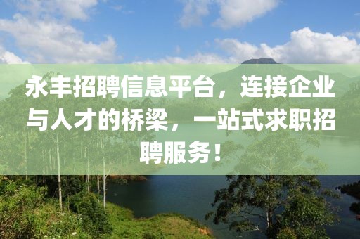 永丰招聘信息平台，连接企业与人才的桥梁，一站式求职招聘服务！