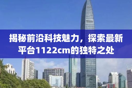 揭秘前沿科技魅力，探索最新平台1122cm的独特之处