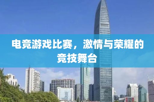 电竞游戏比赛，激情与荣耀的竞技舞台