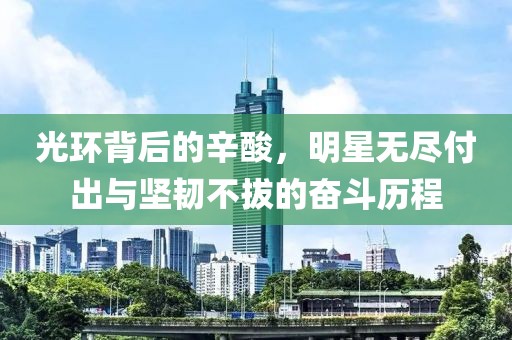 光环背后的辛酸，明星无尽付出与坚韧不拔的奋斗历程