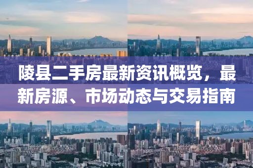 陵县二手房最新资讯概览，最新房源、市场动态与交易指南