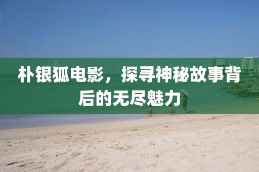 朴银狐电影，探寻神秘故事背后的无尽魅力