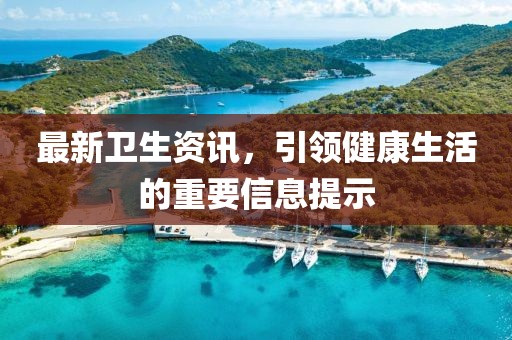 最新卫生资讯，引领健康生活的重要信息提示