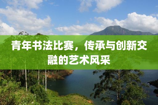 青年书法比赛，传承与创新交融的艺术风采