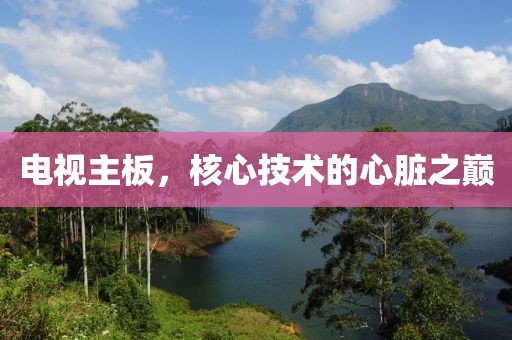 电视主板，核心技术的心脏之巅