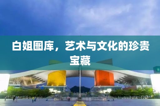 白姐图库，艺术与文化的珍贵宝藏