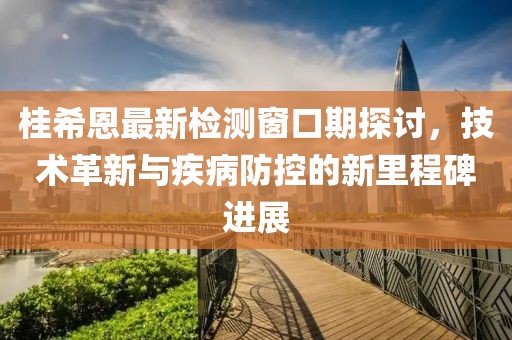 桂希恩最新检测窗口期探讨，技术革新与疾病防控的新里程碑进展