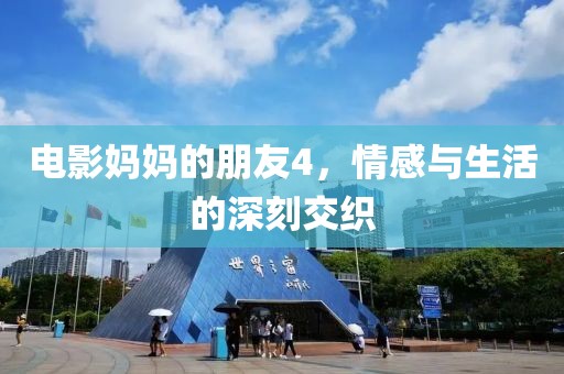 电影妈妈的朋友4，情感与生活的深刻交织