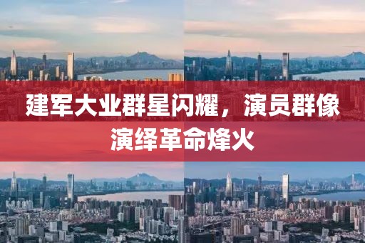 建军大业群星闪耀，演员群像演绎革命烽火