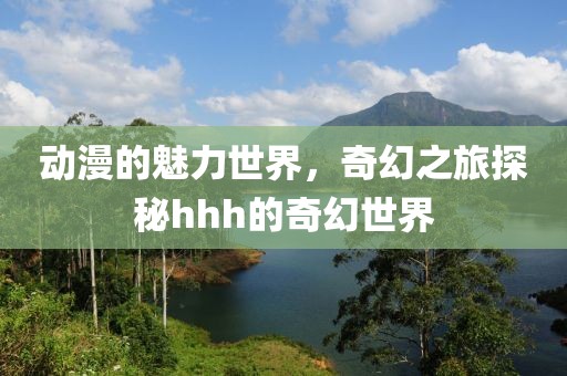 动漫的魅力世界，奇幻之旅探秘hhh的奇幻世界