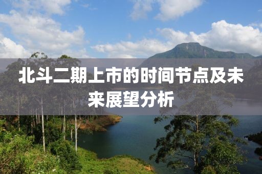 北斗二期上市的时间节点及未来展望分析
