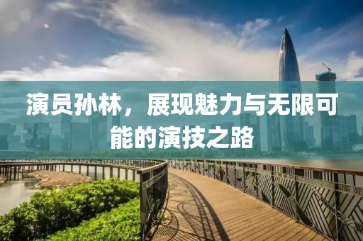 演员孙林，展现魅力与无限可能的演技之路