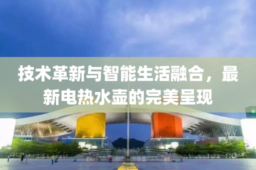 技术革新与智能生活融合，最新电热水壶的完美呈现