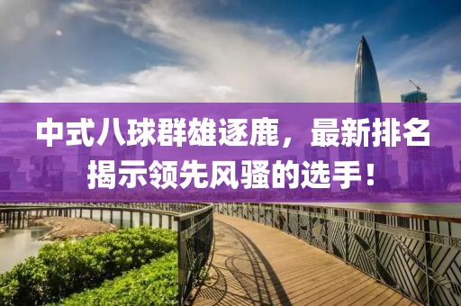 中式八球群雄逐鹿，最新排名揭示领先风骚的选手！