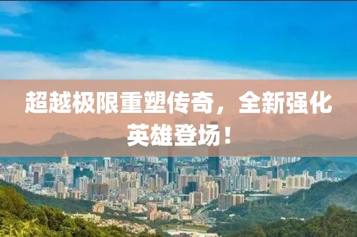 超越极限重塑传奇，全新强化英雄登场！