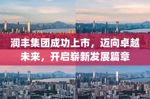 润丰集团成功上市，迈向卓越未来，开启崭新发展篇章