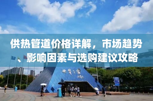 供热管道价格详解，市场趋势、影响因素与选购建议攻略