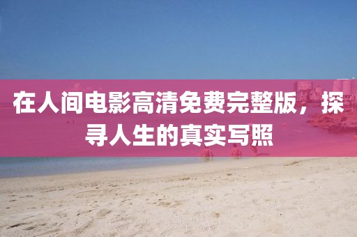 在人间电影高清免费完整版，探寻人生的真实写照