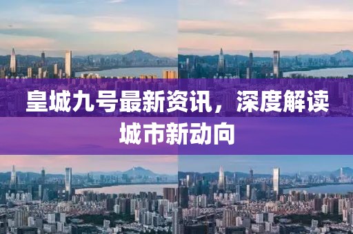 皇城九号最新资讯，深度解读城市新动向