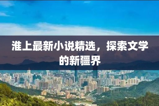 淮上最新小说精选，探索文学的新疆界
