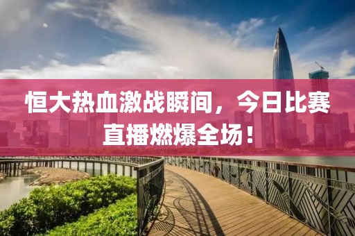 恒大热血激战瞬间，今日比赛直播燃爆全场！