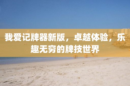 我爱记牌器新版，卓越体验，乐趣无穷的牌技世界