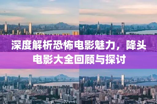 深度解析恐怖电影魅力，降头电影大全回顾与探讨
