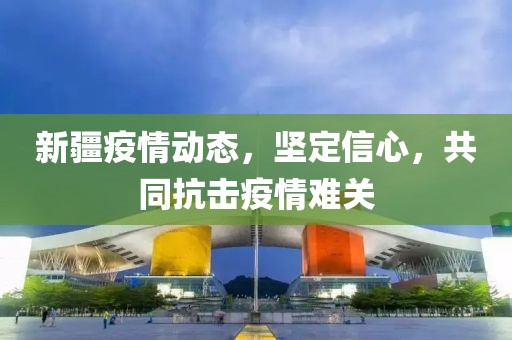 新疆疫情动态，坚定信心，共同抗击疫情难关