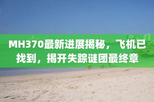 MH370最新进展揭秘，飞机已找到，揭开失踪谜团最终章