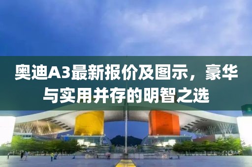 奥迪A3最新报价及图示，豪华与实用并存的明智之选